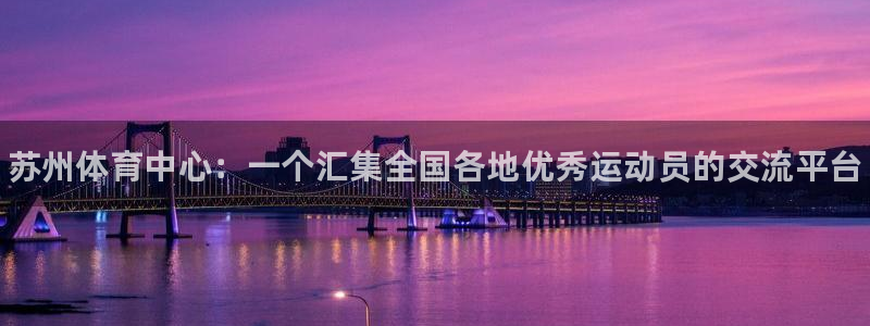 米兰体育官网下载：苏州体育中心：一个汇集全国各地优秀运动员的