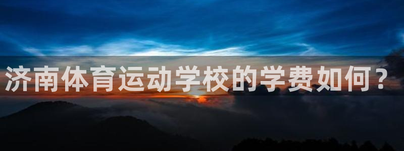 米兰体育官网下载平台假的吗是真的吗吗：济南体育运动学校的学费