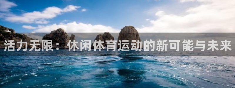 米兰体育官网下载平台注册流程视频：活力无限：休闲体育运动的新