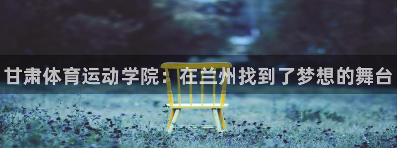 米兰体育官方正版app神州：甘肃体育运动学院：在兰州找到了梦
