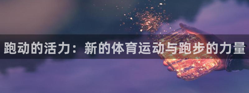 米兰体育官方正版app集团官网首页：跑动的活力：新的体育运动