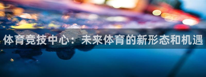 米兰体育官方正版app娱乐平台：体育竞技中心：未来体育的新形