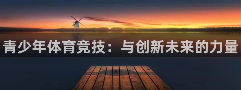 米兰体育官网下载平台假的吗是真的吗吗:青少年体育竞技:与创新