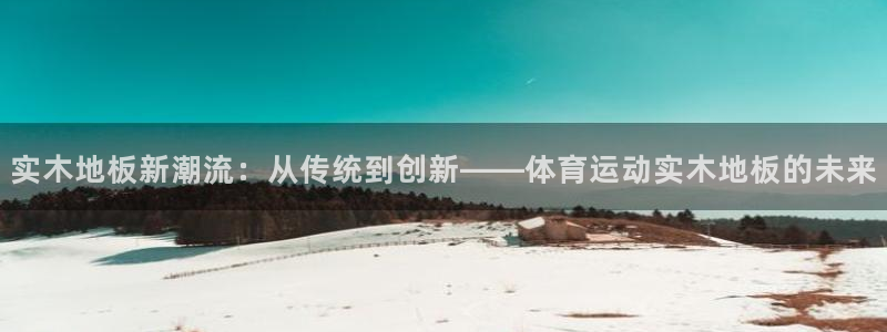 米兰体育官网下载招商电话是多少:实木地板新潮流:从传统到创新