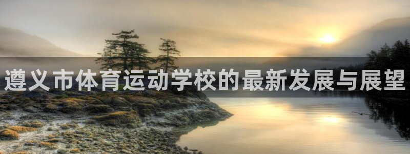 米兰体育官方平台体育：遵义市体育运动学校的最新发展与展望