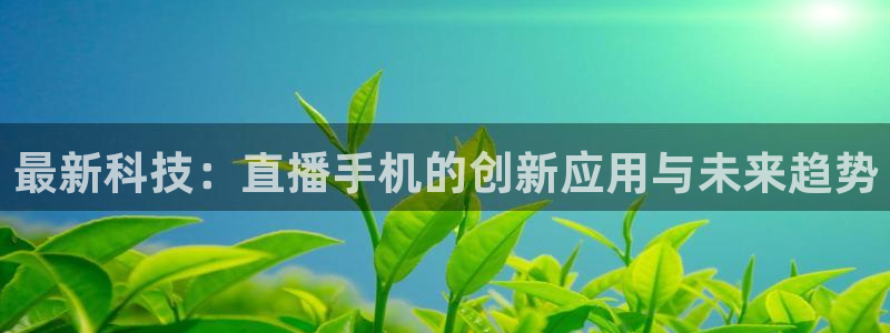 斗球体育直播在线观看：最新科技：直播手机的创新应用与未来趋势