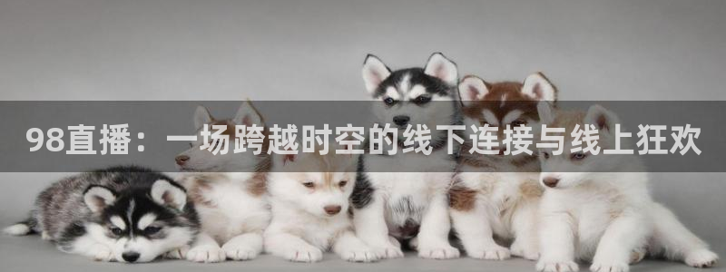 斗球体育在线观看视频直播：98直播：一场跨越时空的线下连接与线上狂欢
